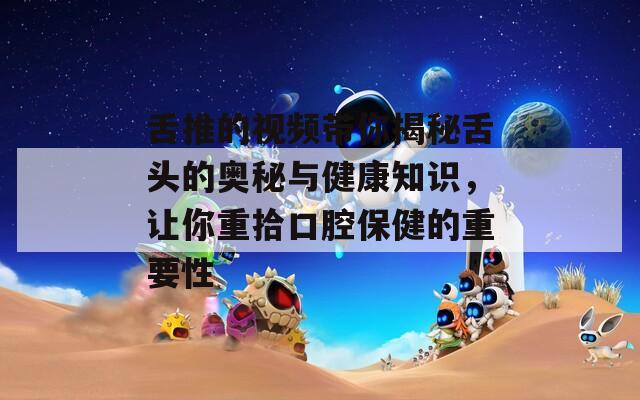 舌推的视频带你揭秘舌头的奥秘与健康知识，让你重拾口腔保健的重要性