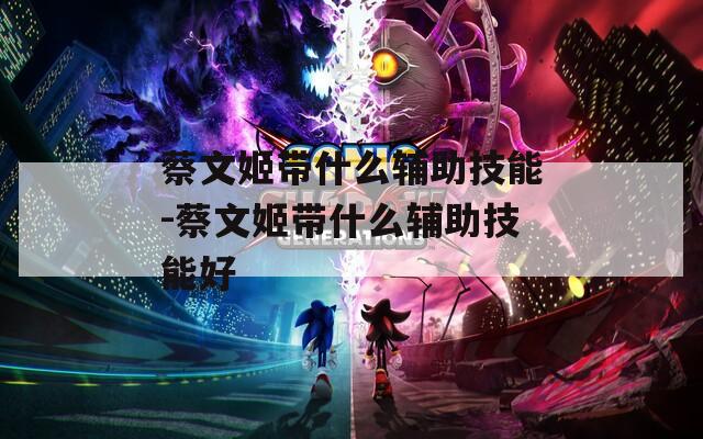 蔡文姬带什么辅助技能-蔡文姬带什么辅助技能好