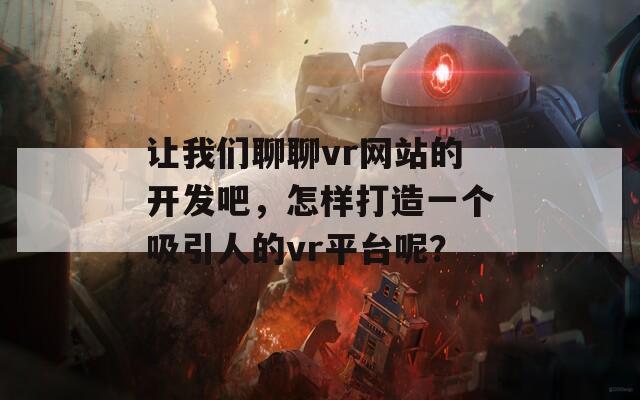 让我们聊聊vr网站的开发吧，怎样打造一个吸引人的vr平台呢？