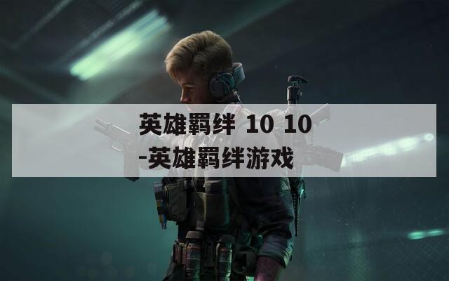 英雄羁绊 10 10-英雄羁绊游戏