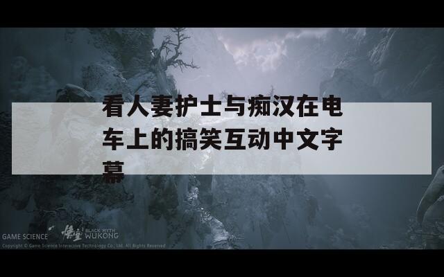 看人妻护士与痴汉在电车上的搞笑互动中文字幕