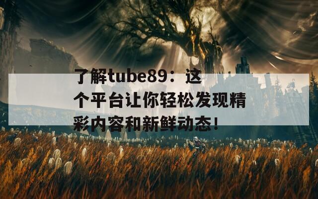 了解tube89：这个平台让你轻松发现精彩内容和新鲜动态！