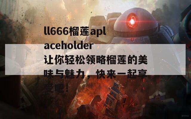 ll666榴莲aplaceholder 让你轻松领略榴莲的美味与魅力，快来一起享受吧！