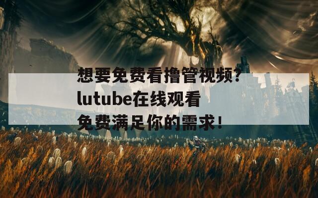 想要免费看撸管视频？lutube在线观看免费满足你的需求！
