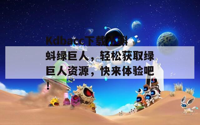 Kdbacc下载小蝌蚪绿巨人，轻松获取绿巨人资源，快来体验吧！
