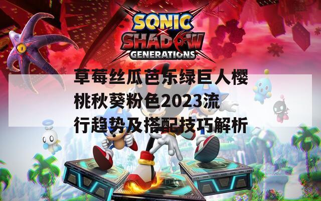 草莓丝瓜芭乐绿巨人樱桃秋葵粉色2023流行趋势及搭配技巧解析