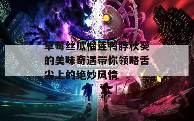 草莓丝瓜榴莲鸭脖秋葵的美味奇遇带你领略舌尖上的绝妙风情