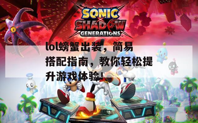 lol螃蟹出装，简易搭配指南，教你轻松提升游戏体验！