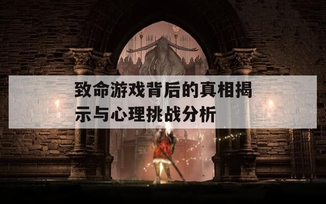 致命游戏背后的真相揭示与心理挑战分析