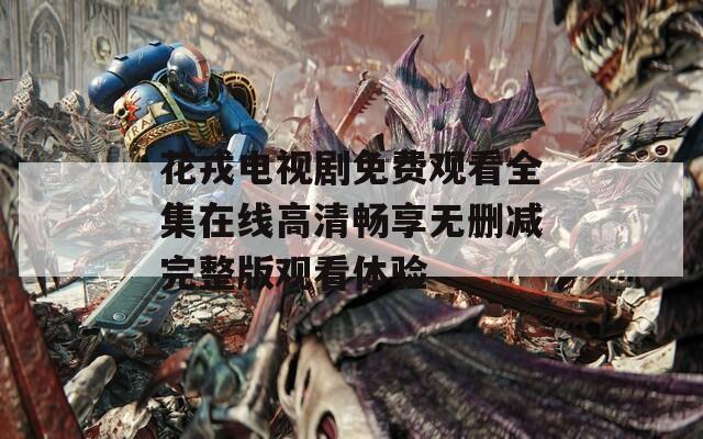 花戎电视剧免费观看全集在线高清畅享无删减完整版观看体验