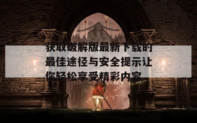 获取破解版最新下载的最佳途径与安全提示让你轻松享受精彩内容
