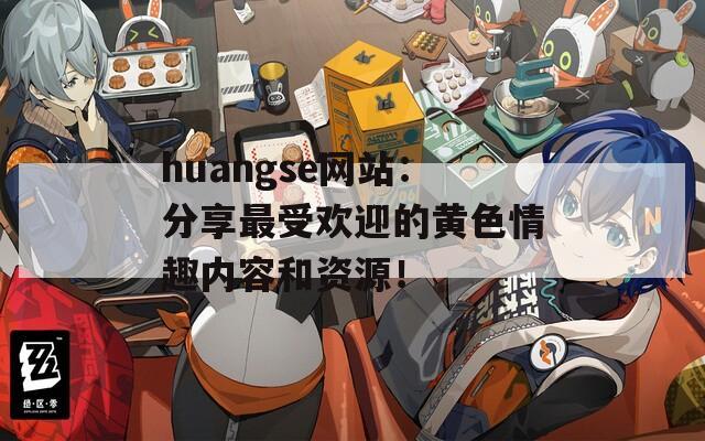 huangse网站：分享最受欢迎的黄色情趣内容和资源！