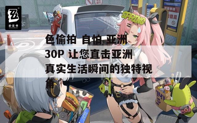 色偷拍 自怕 亚洲 30P 让您直击亚洲真实生活瞬间的独特视角