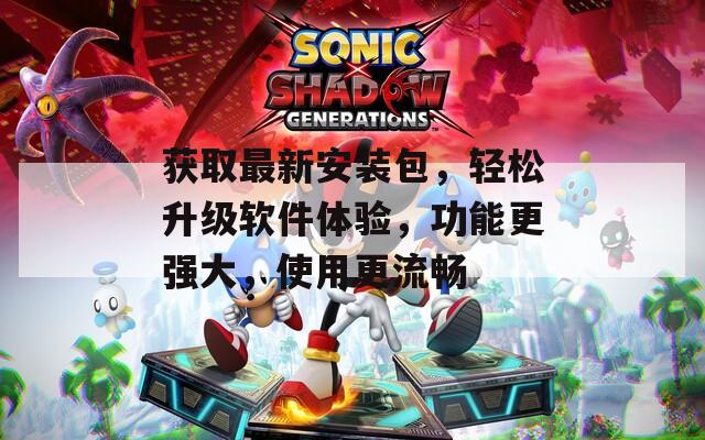 获取最新安装包，轻松升级软件体验，功能更强大，使用更流畅