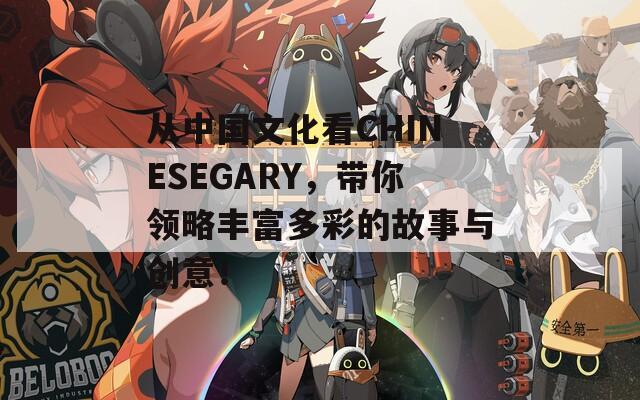 从中国文化看CHINESEGARY，带你领略丰富多彩的故事与创意！
