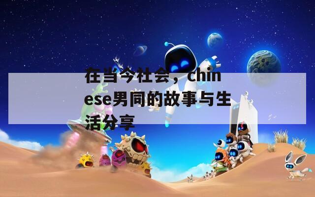 在当今社会，chinese男同的故事与生活分享