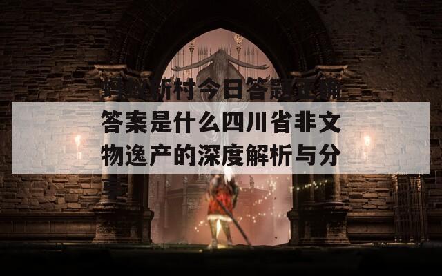 蚂蚁新村今日答题正确答案是什么四川省非文物逸产的深度解析与分享