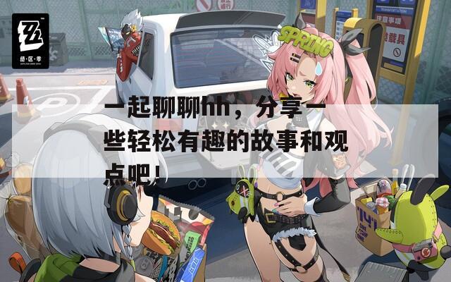 一起聊聊hh，分享一些轻松有趣的故事和观点吧！