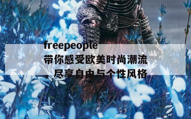freepeople带你感受欧美时尚潮流，尽享自由与个性风格