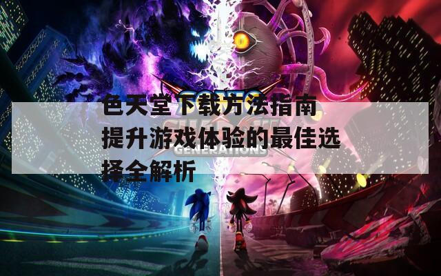 色天堂下载方法指南 提升游戏体验的最佳选择全解析