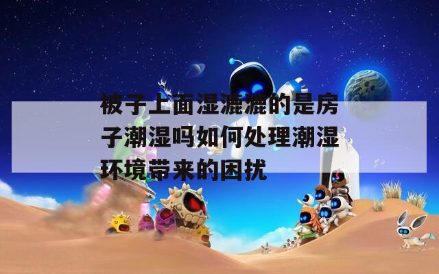 被子上面湿漉漉的是房子潮湿吗如何处理潮湿环境带来的困扰
