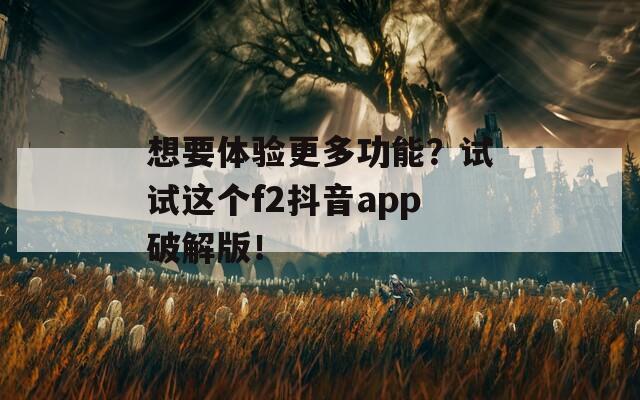 想要体验更多功能？试试这个f2抖音app破解版！