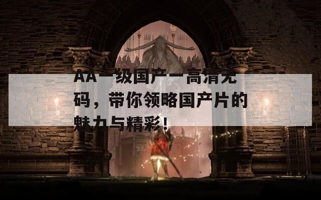 AA一级国产一高清无码，带你领略国产片的魅力与精彩！