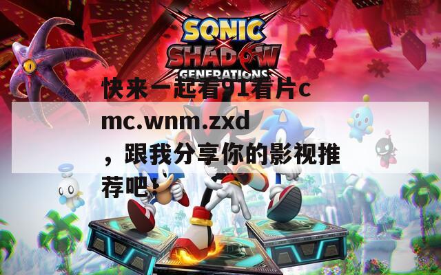 快来一起看91看片cmc.wnm.zxd，跟我分享你的影视推荐吧！