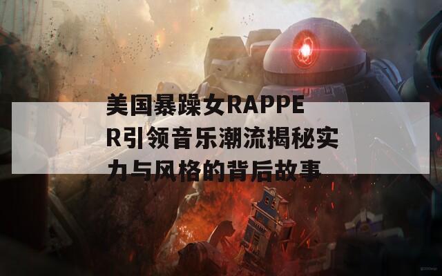 美国暴躁女RAPPER引领音乐潮流揭秘实力与风格的背后故事