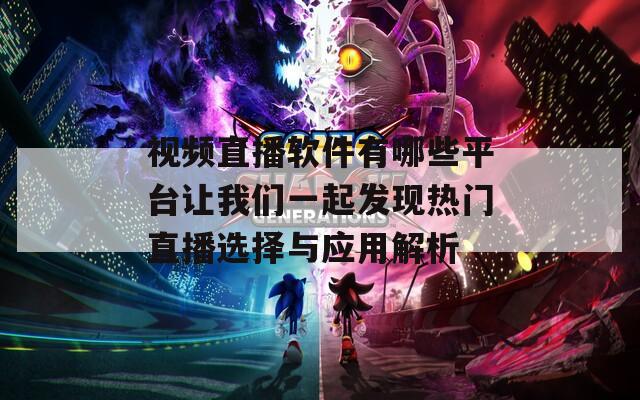 视频直播软件有哪些平台让我们一起发现热门直播选择与应用解析