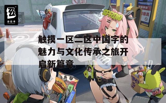 触摸一区二区中国字的魅力与文化传承之旅开启新篇章