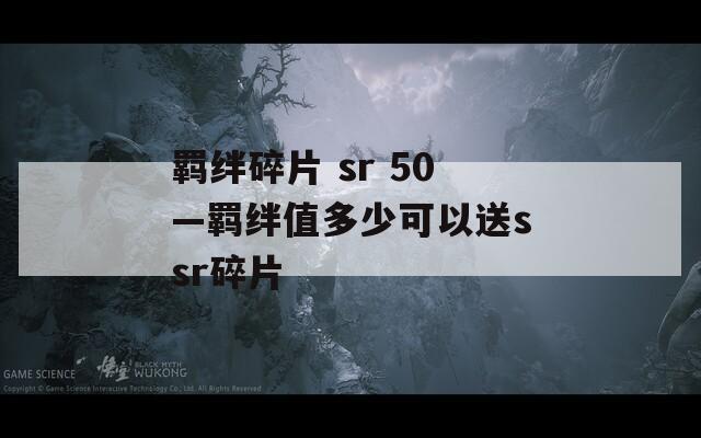 羁绊碎片 sr 50—羁绊值多少可以送ssr碎片