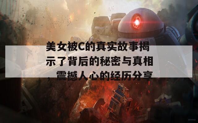 美女被C的真实故事揭示了背后的秘密与真相，震撼人心的经历分享