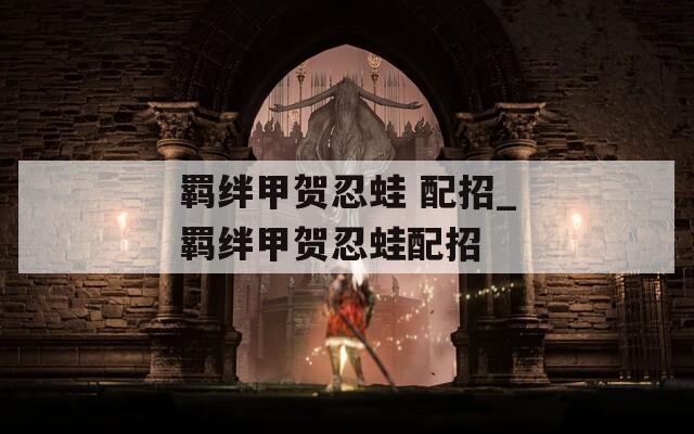羁绊甲贺忍蛙 配招_羁绊甲贺忍蛙配招
