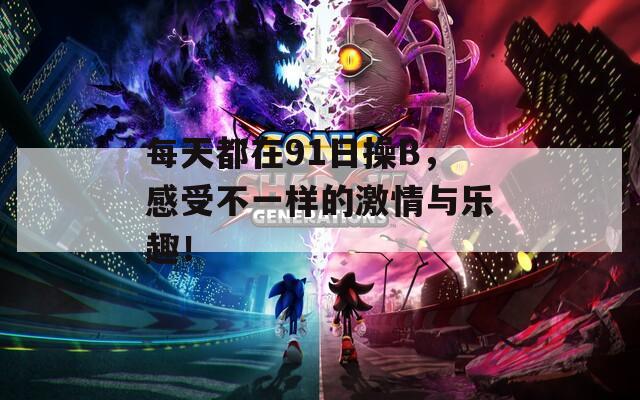 每天都在91日操B，感受不一样的激情与乐趣！
