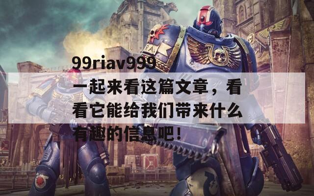 99riav999 一起来看这篇文章，看看它能给我们带来什么有趣的信息吧！