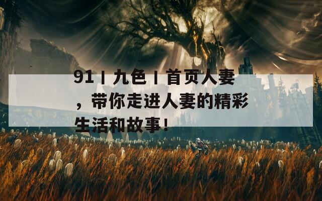 91丨九色丨首页人妻，带你走进人妻的精彩生活和故事！