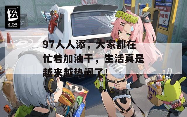97人人添，大家都在忙着加油干，生活真是越来越热闹了！