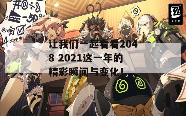 让我们一起看看2048 2021这一年的精彩瞬间与变化！