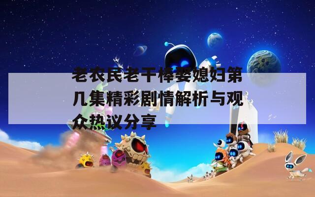 老农民老干棒娶媳妇第几集精彩剧情解析与观众热议分享