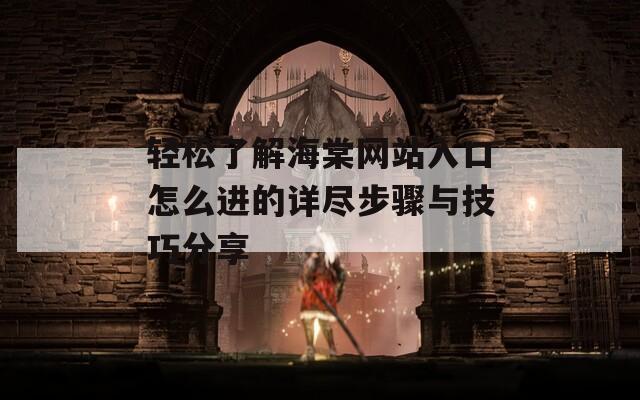 轻松了解海棠网站入口怎么进的详尽步骤与技巧分享