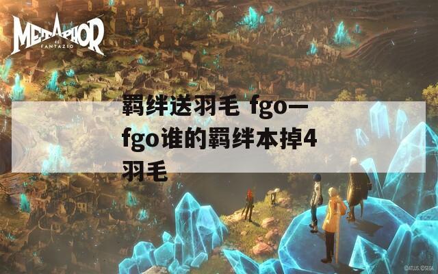 羁绊送羽毛 fgo—fgo谁的羁绊本掉4羽毛