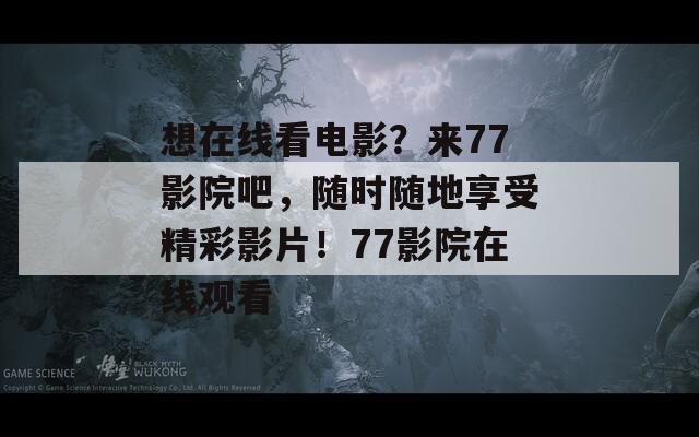 想在线看电影？来77影院吧，随时随地享受精彩影片！77影院在线观看