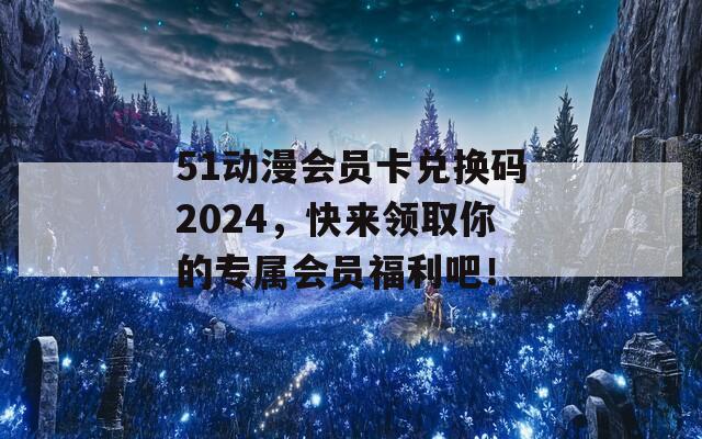 51动漫会员卡兑换码2024，快来领取你的专属会员福利吧！