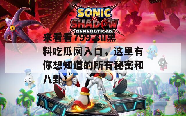 来看看799.su黑料吃瓜网入口，这里有你想知道的所有秘密和八卦！