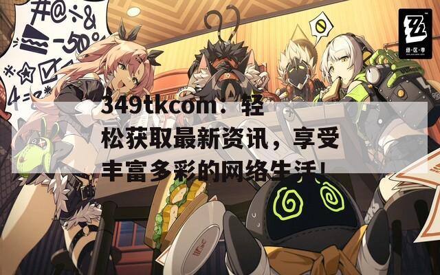 349tkcom：轻松获取最新资讯，享受丰富多彩的网络生活！
