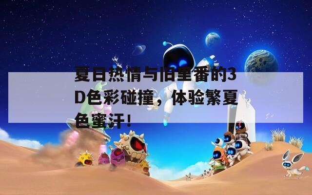 夏日热情与旧里番的3D色彩碰撞，体验繁夏色蜜汗！