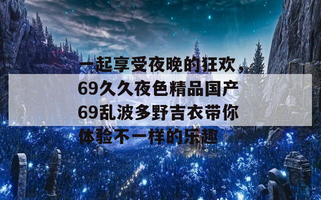 一起享受夜晚的狂欢，69久久夜色精品国产69乱波多野吉衣带你体验不一样的乐趣