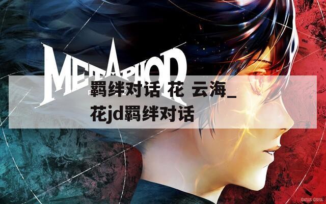 羁绊对话 花 云海_花jd羁绊对话