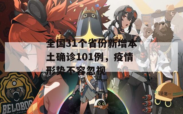 全国31个省份新增本土确诊101例，疫情形势不容忽视